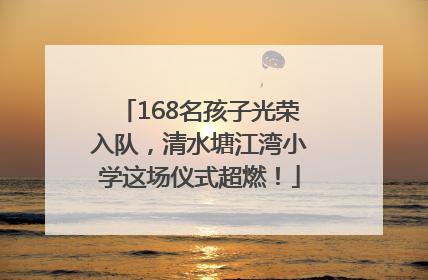 168名孩子光荣入队，清水塘江湾小学这场仪式超燃！