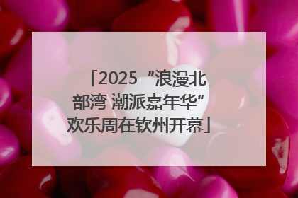 2025“浪漫北部湾 潮派嘉年华”欢乐周在钦州开幕