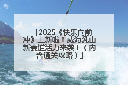 2025《快乐向前冲》上新啦！威海乳山新赛道活力来袭！（内含通关攻略）