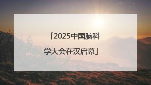 2025中国脑科学大会在汉启幕