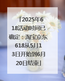 2025年618活动时间已确定：淘宝京东618从5月13日开始到6月20日结束