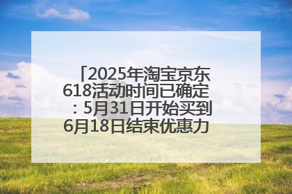 2025年淘宝京东618活动时间已确定：5月31日开始买到6月18日结束优惠力度最大最便宜！