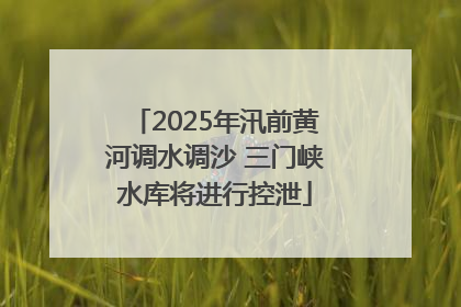 2025年汛前黄河调水调沙 三门峡水库将进行控泄