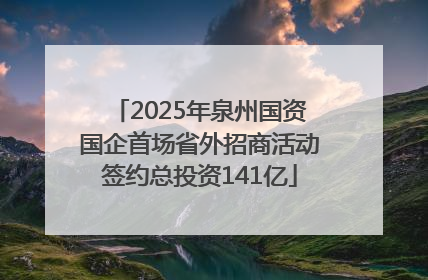 2025年泉州国资国企首场省外招商活动签约总投资141亿