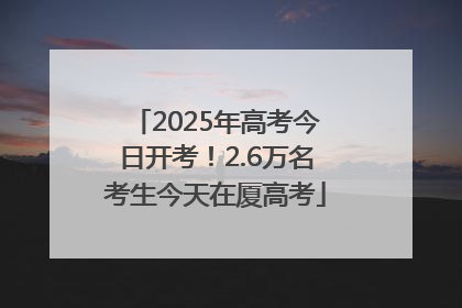 2025年高考今日开考！2.6万名考生今天在厦高考