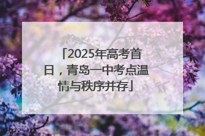 2025年高考首日，青岛一中考点温情与秩序并存