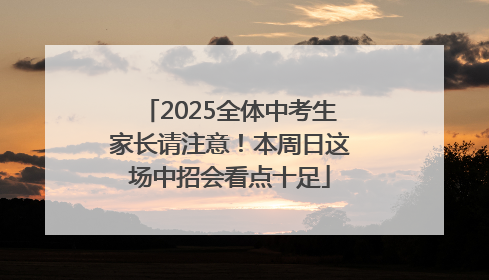 2025全体中考生家长请注意！本周日这场中招会看点十足
