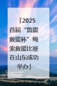 2025首届“鲁震救援杯”绳索救援比赛在山东成功举办