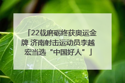 22载磨砺终获奥运金牌 济南射击运动员李越宏当选“中国好人”
