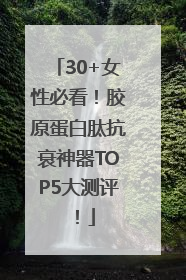 30+女性必看！胶原蛋白肽抗衰神器TOP5大测评！