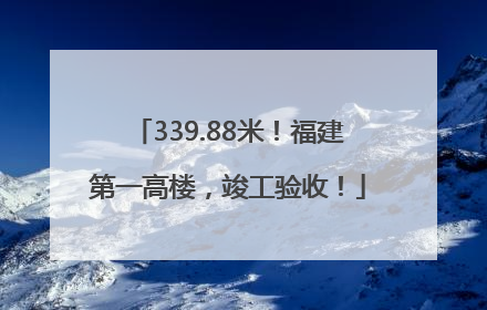 339.88米！福建第一高楼，竣工验收！