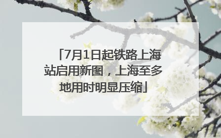 7月1日起铁路上海站启用新图，上海至多地用时明显压缩