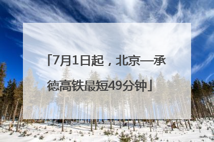 7月1日起，北京—承德高铁最短49分钟