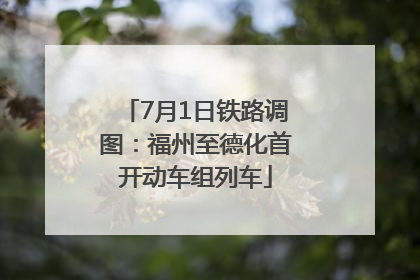 7月1日铁路调图：福州至德化首开动车组列车