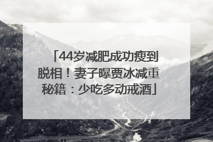 44岁减肥成功瘦到脱相！妻子曝贾冰减重秘籍：少吃多动戒酒