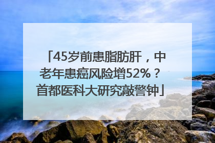 45岁前患脂肪肝，中老年患癌风险增52%？首都医科大研究敲警钟