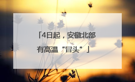 4日起，安徽北部有高温“冒头”