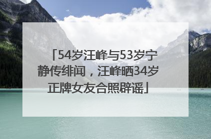 54岁汪峰与53岁宁静传绯闻，汪峰晒34岁正牌女友合照辟谣