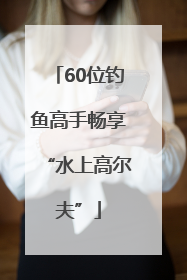 60位钓鱼高手畅享“水上高尔夫”