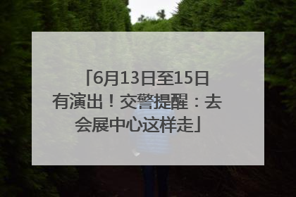 6月13日至15日有演出！交警提醒：去会展中心这样走