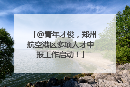 @青年才俊，郑州航空港区多项人才申报工作启动！