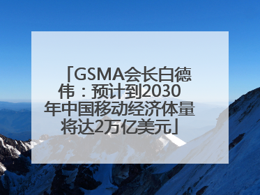 GSMA会长白德伟：预计到2030年中国移动经济体量将达2万亿美元