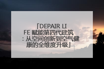 DEPAIR LIFE 赋能第四代建筑：从空间创新到空气健康的全维度升级