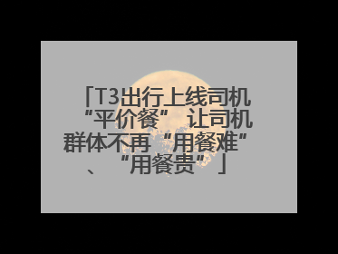 T3出行上线司机“平价餐” 让司机群体不再“用餐难”、“用餐贵”