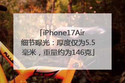 iPhone17Air细节曝光:厚度仅为5.5毫米,重量约为146克